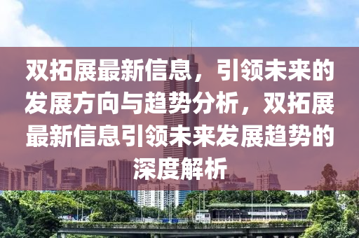 雙拓展最新信息，引領(lǐng)未來的發(fā)展方向與趨勢分析，雙拓展最新信息引領(lǐng)未來發(fā)展趨勢的深度解析