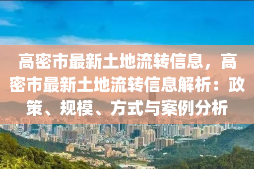 高密市最新土地流轉(zhuǎn)信息，高密市最新土地流轉(zhuǎn)信息解析：政策、規(guī)模、方式與案例分析
