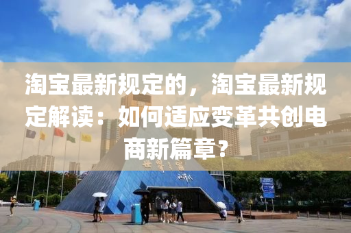 淘寶最新規(guī)定的，淘寶最新規(guī)定解讀：如何適應(yīng)變革共創(chuàng)電商新篇章？