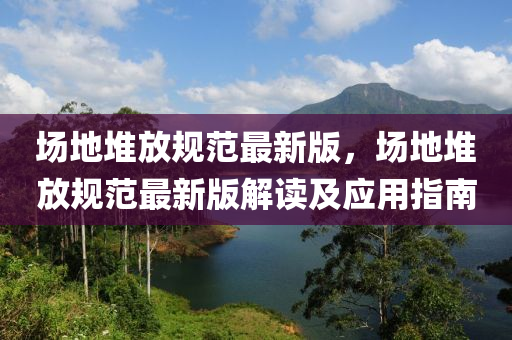 場(chǎng)地堆放規(guī)范最新版，場(chǎng)地堆放規(guī)范最新版解讀及應(yīng)用指南