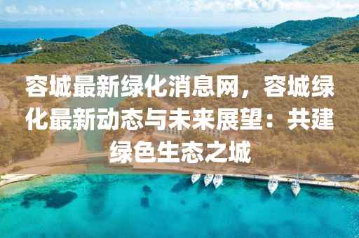 容城最新綠化消息網(wǎng)，容城綠化最新動(dòng)態(tài)與未來展望：共建綠色生態(tài)之城