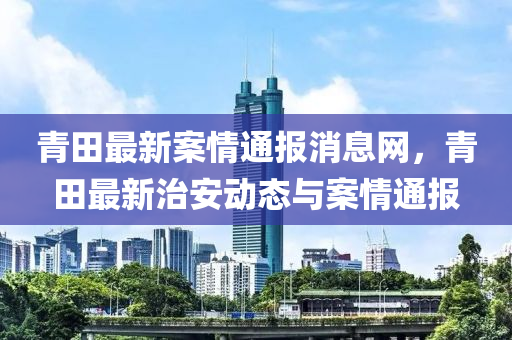青田最新案情通報消息網(wǎng)，青田最新治安動態(tài)與案情通報