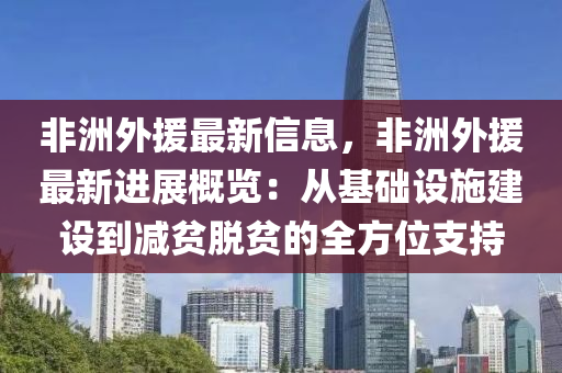 非洲外援最新信息，非洲外援最新進(jìn)展概覽：從基礎(chǔ)設(shè)施建設(shè)到減貧脫貧的全方位支持