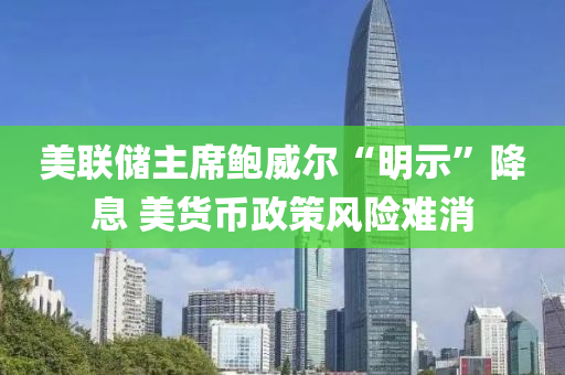 美聯(lián)儲(chǔ)主席鮑威爾“明示”降息 美貨幣政策風(fēng)險(xiǎn)難消
