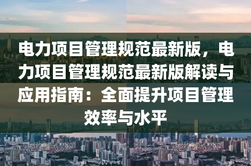 電力項(xiàng)目管理規(guī)范最新版，電力項(xiàng)目管理規(guī)范最新版解讀與應(yīng)用指南：全面提升項(xiàng)目管理效率與水平