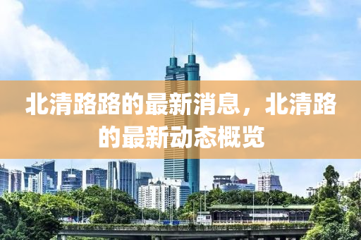 北清路路的最新消息，北清路的最新動(dòng)態(tài)概覽