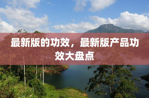 最新版的功效，最新版產(chǎn)品功效大盤點