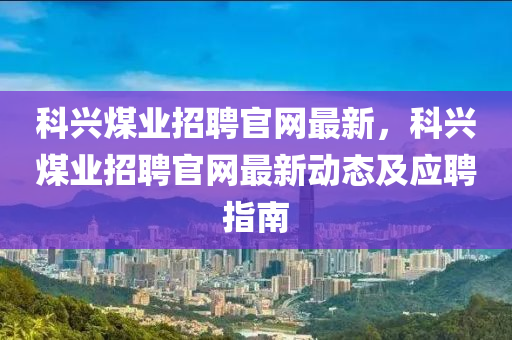 科興煤業(yè)招聘官網(wǎng)最新，科興煤業(yè)招聘官網(wǎng)最新動態(tài)及應(yīng)聘指南