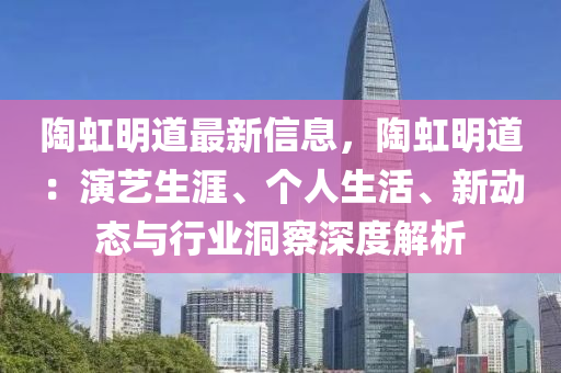 陶虹明道最新信息，陶虹明道：演藝生涯、個人生活、新動態(tài)與行業(yè)洞察深度解析