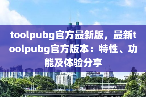 toolpubg官方最新版，最新toolpubg官方版本：特性、功能及體驗分享