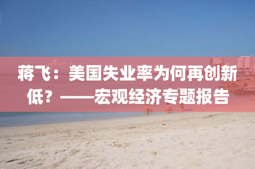 蔣飛：美國失業(yè)率為何再創(chuàng)新低？——宏觀經(jīng)濟(jì)專題報(bào)告