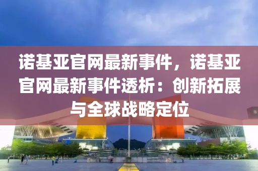 諾基亞官網(wǎng)最新事件，諾基亞官網(wǎng)最新事件透析：創(chuàng)新拓展與全球戰(zhàn)略定位