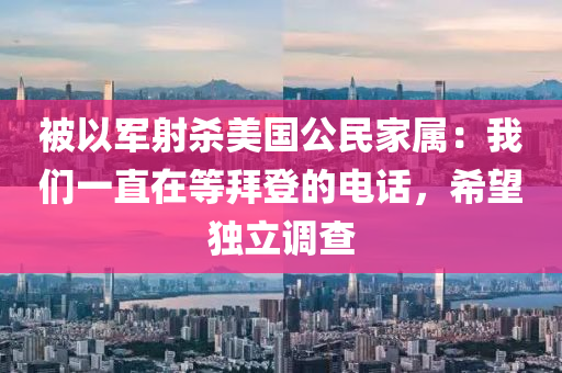 被以軍射殺美國公民家屬：我們一直在等拜登的電話，希望獨(dú)立調(diào)查