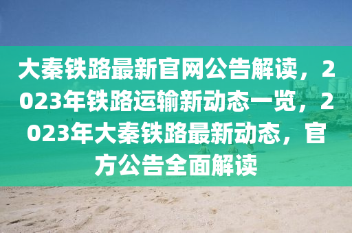 大秦鐵路最新官網公告解讀，2023年鐵路運輸新動態(tài)一覽，2023年大秦鐵路最新動態(tài)，官方公告全面解讀