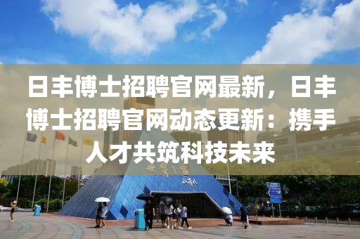 日豐博士招聘官網最新，日豐博士招聘官網動態(tài)更新：攜手人才共筑科技未來
