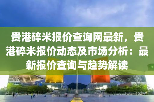 貴港碎米報價查詢網最新，貴港碎米報價動態(tài)及市場分析：最新報價查詢與趨勢解讀