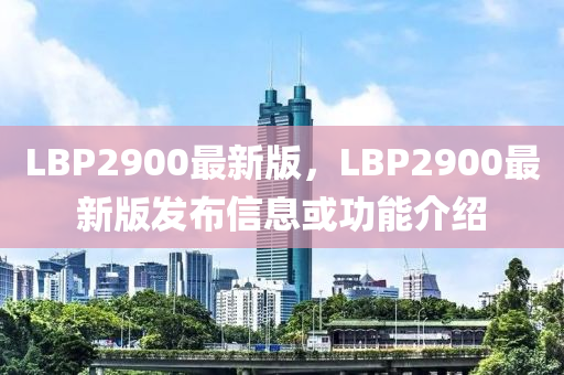 LBP2900最新版，LBP2900最新版發(fā)布信息或功能介紹
