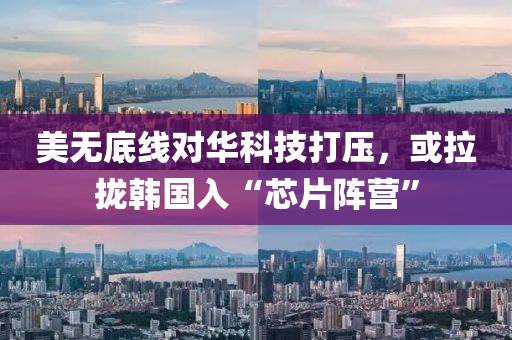 美無(wú)底線對(duì)華科技打壓，或拉攏韓國(guó)入“芯片陣營(yíng)”