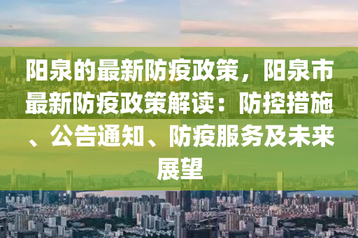 陽(yáng)泉的最新防疫政策，陽(yáng)泉市最新防疫政策解讀：防控措施、公告通知、防疫服務(wù)及未來(lái)展望
