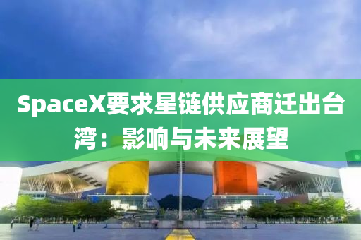 SpaceX要求星鏈供應(yīng)商遷出臺(tái)灣：影響與未來展望
