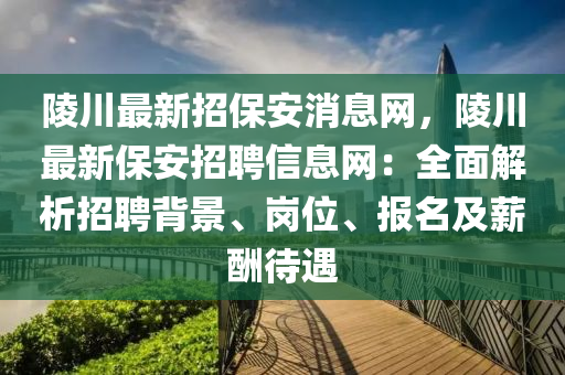 陵川最新招保安消息網(wǎng)，陵川最新保安招聘信息網(wǎng)：全面解析招聘背景、崗位、報名及薪酬待遇
