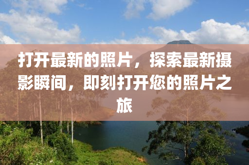 打開最新的照片，探索最新攝影瞬間，即刻打開您的照片之旅