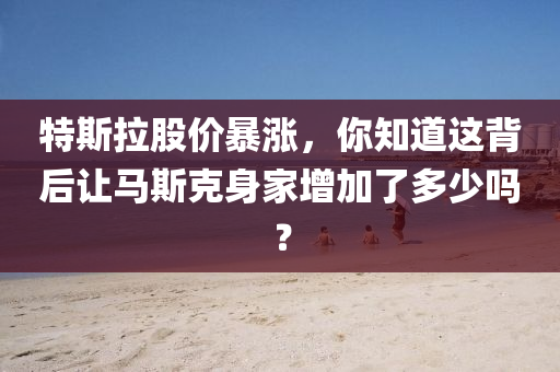 特斯拉股價(jià)暴漲，你知道這背后讓馬斯克身家增加了多少嗎？