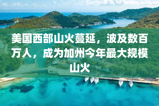 美國(guó)西部山火蔓延，波及數(shù)百萬(wàn)人，成為加州今年最大規(guī)模山火