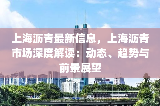 上海瀝青最新信息，上海瀝青市場深度解讀：動態(tài)、趨勢與前景展望