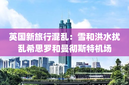 英國新旅行混亂：雪和洪水?dāng)_亂希思羅和曼徹斯特機(jī)場