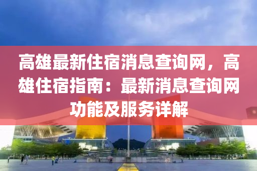 高雄最新住宿消息查詢網(wǎng)，高雄住宿指南：最新消息查詢網(wǎng)功能及服務(wù)詳解