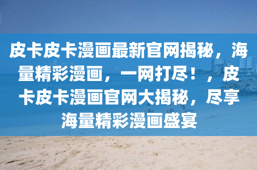 皮卡皮卡漫畫(huà)最新官網(wǎng)揭秘，海量精彩漫畫(huà)，一網(wǎng)打盡！，皮卡皮卡漫畫(huà)官網(wǎng)大揭秘，盡享海量精彩漫畫(huà)盛宴