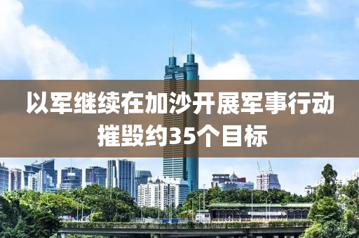 以軍繼續(xù)在加沙開展軍事行動 摧毀約35個目標