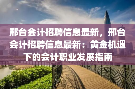 邢臺會計招聘信息最新，邢臺會計招聘信息最新：黃金機遇下的會計職業(yè)發(fā)展指南