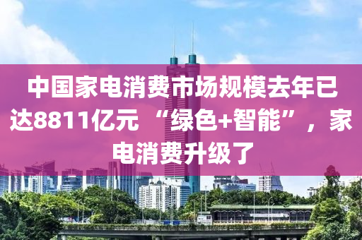中國家電消費(fèi)市場規(guī)模去年已達(dá)8811億元 “綠色+智能”，家電消費(fèi)升級了