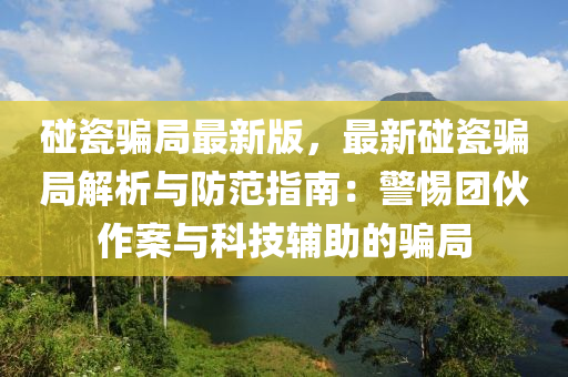 碰瓷騙局最新版，最新碰瓷騙局解析與防范指南：警惕團伙作案與科技輔助的騙局