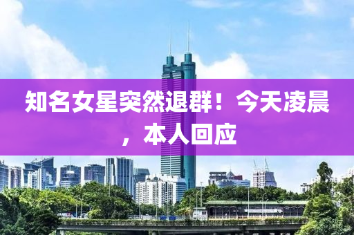 知名女星突然退群！今天凌晨，本人回應(yīng)
