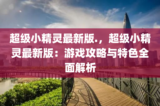 超級小精靈最新版.，超級小精靈最新版：游戲攻略與特色全面解析