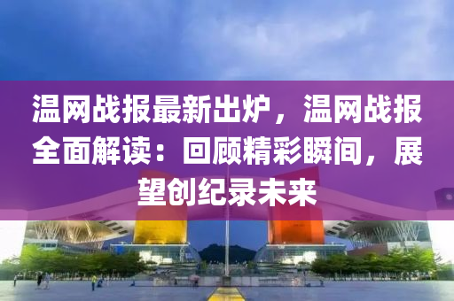 溫網(wǎng)戰(zhàn)報最新出爐，溫網(wǎng)戰(zhàn)報全面解讀：回顧精彩瞬間，展望創(chuàng)紀錄未來