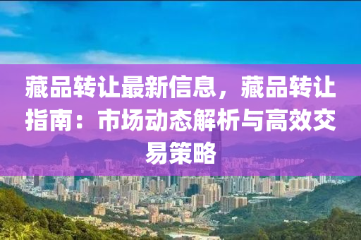 藏品轉(zhuǎn)讓最新信息，藏品轉(zhuǎn)讓指南：市場動態(tài)解析與高效交易策略