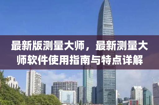 最新版測量大師，最新測量大師軟件使用指南與特點(diǎn)詳解