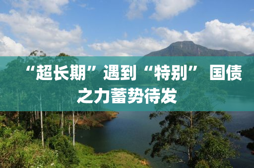 “超長期”遇到“特別” 國債之力蓄勢待發(fā)