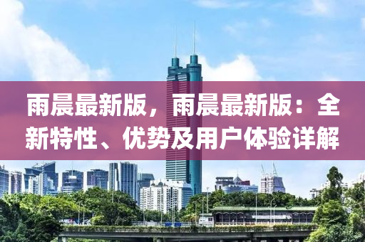 雨晨最新版，雨晨最新版：全新特性、優(yōu)勢及用戶體驗詳解