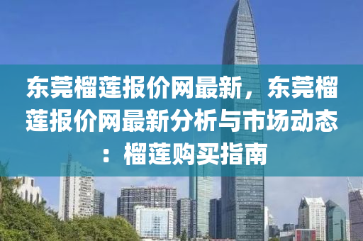 東莞榴蓮報(bào)價(jià)網(wǎng)最新，東莞榴蓮報(bào)價(jià)網(wǎng)最新分析與市場動(dòng)態(tài)：榴蓮購買指南