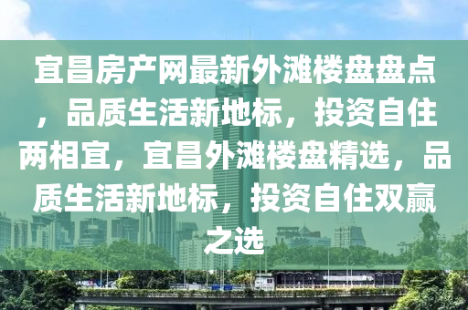 宜昌房產(chǎn)網(wǎng)最新外灘樓盤盤點，品質(zhì)生活新地標，投資自住兩相宜，宜昌外灘樓盤精選，品質(zhì)生活新地標，投資自住雙贏之選