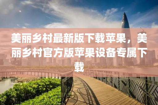 美麗鄉(xiāng)村最新版下載蘋(píng)果，美麗鄉(xiāng)村官方版蘋(píng)果設(shè)備專(zhuān)屬下載