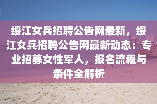 綏江女兵招聘公告網(wǎng)最新，綏江女兵招聘公告網(wǎng)最新動態(tài)：專業(yè)招募女性軍人，報名流程與條件全解析