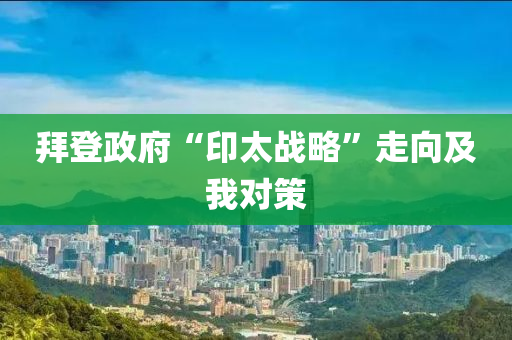 拜登政府“印太戰(zhàn)略”走向及我對策