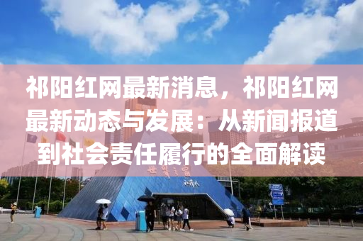 祁陽(yáng)紅網(wǎng)最新消息，祁陽(yáng)紅網(wǎng)最新動(dòng)態(tài)與發(fā)展：從新聞報(bào)道到社會(huì)責(zé)任履行的全面解讀