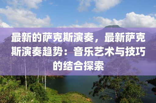 最新的薩克斯演奏，最新薩克斯演奏趨勢：音樂藝術與技巧的結合探索
